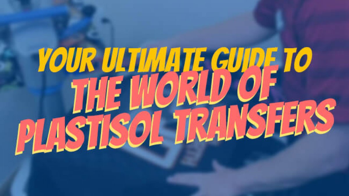 Your Ultimate Guide to the World of Plastisol Transfers
