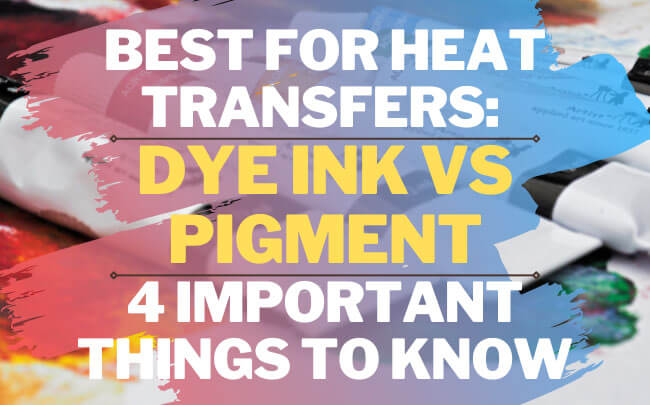 Best For Heat Transfers: Dye Ink Vs Pigment - 4 Important Things To Know